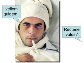 vellem
quidem!
Rectene
vales?
 