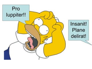 Pro
Iuppiter!!
Insanit!
Plane
delirat!
 