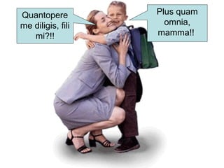 Plus quam
omnia,
mamma!!
Quantopere
me diligis, fili
mi?!!
 