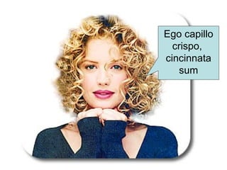 Ego capillo
crispo,
cincinnata
sum
 