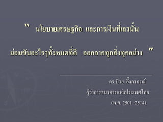 “ นโยบายเศรษฐกิจ และการเงินที่เลวนั้น

ย่อมขับอะไรๆทั้งหมดที่ดี ออกจากทุกสิงทุกอย่าง ”
                                    ่

                                    ดร.ป๋วย อึ๊งภากรณ์
                        ผู้ว่าการธนาคารแห่งประเทศไทย
                                     (พ.ศ. 2501 -2514)
 