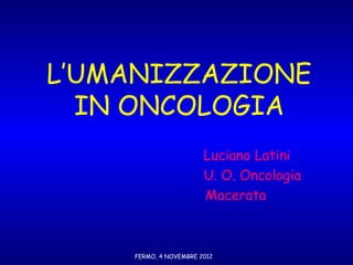 L’UMANIZZAZIONE
  IN ONCOLOGIA
                       Luciano Latini
                       U. O. Oncologia
                       Macerata



    FERMO, 4 NOVEMBRE 2012
 