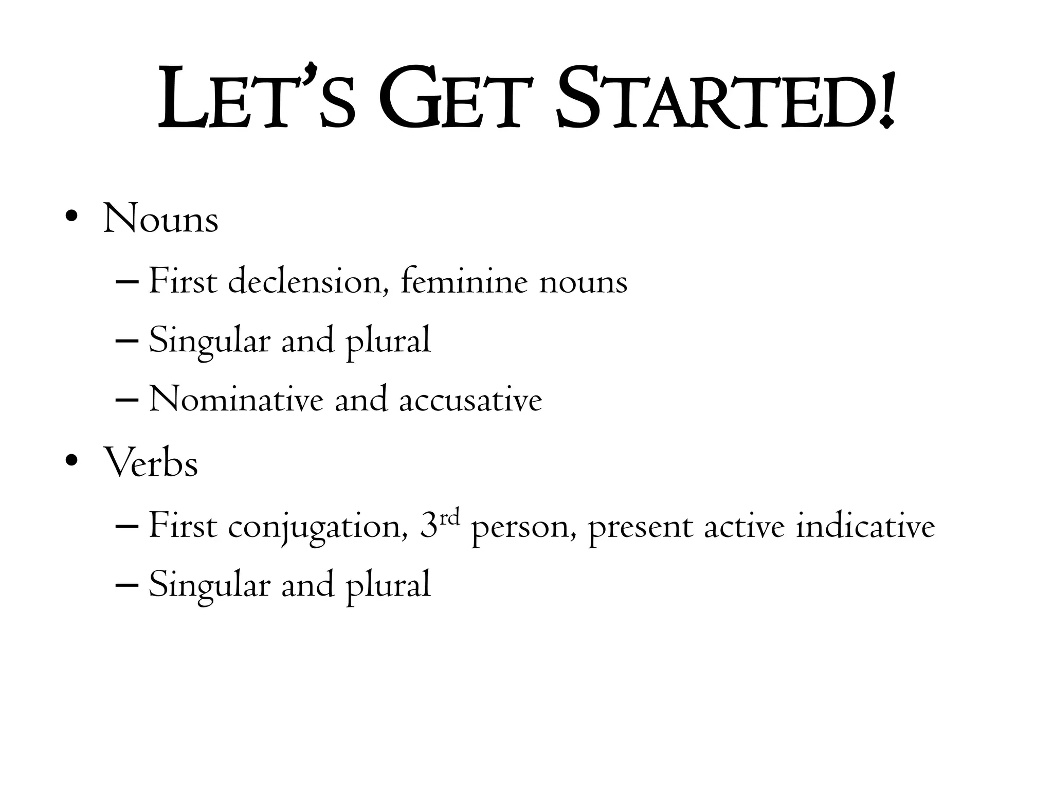 Let’s Get Started!NounsFirst declension, feminine nounsSingular and pluralNominative and accusativeVerbsFirst conjugation, 3rd person, present active indicativeSingular and plural