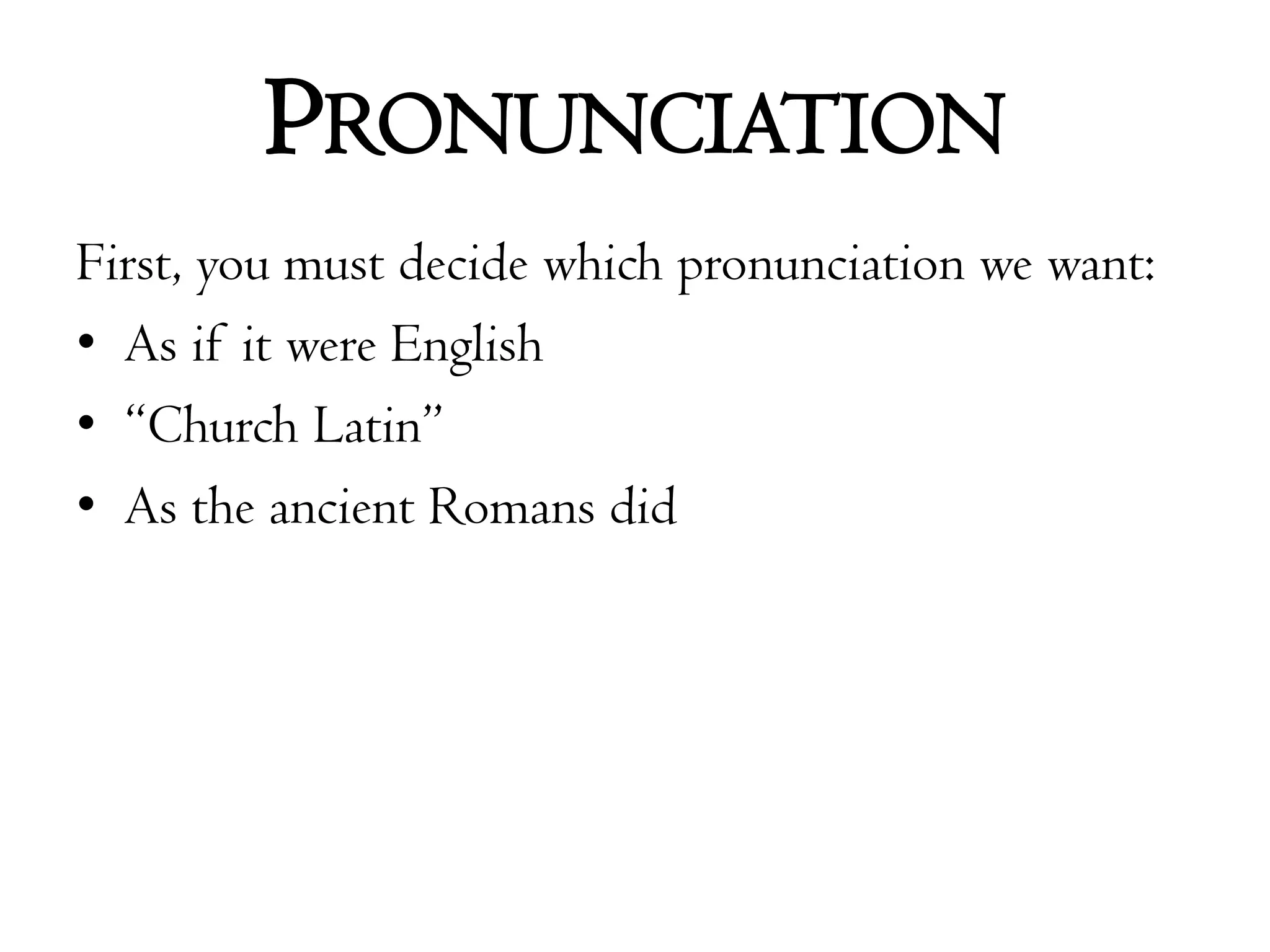 PronunciationFirst, you must decide which pronunciation we want:As if it were English“Church Latin”As the ancient Romans did