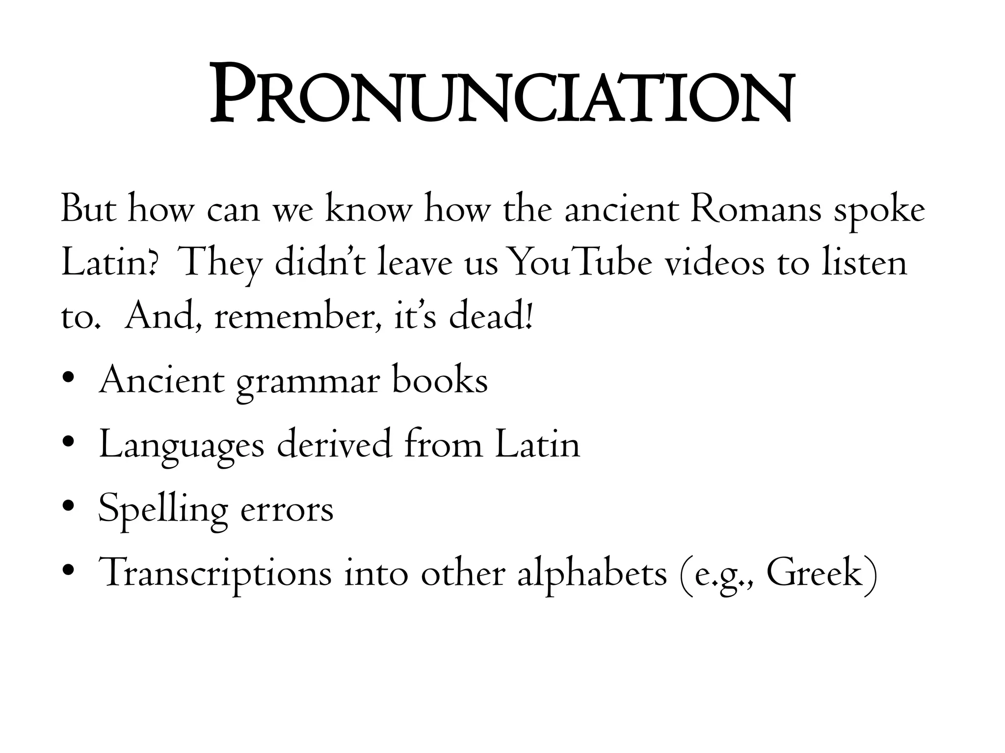 PronunciationBut how can we know how the ancient Romans spoke Latin?  They didn’t leave us YouTube videos to listen to.  And, remember, it’s dead!Ancient grammar booksLanguages derived from LatinSpelling errorsTranscriptions into other alphabets (e.g., Greek)