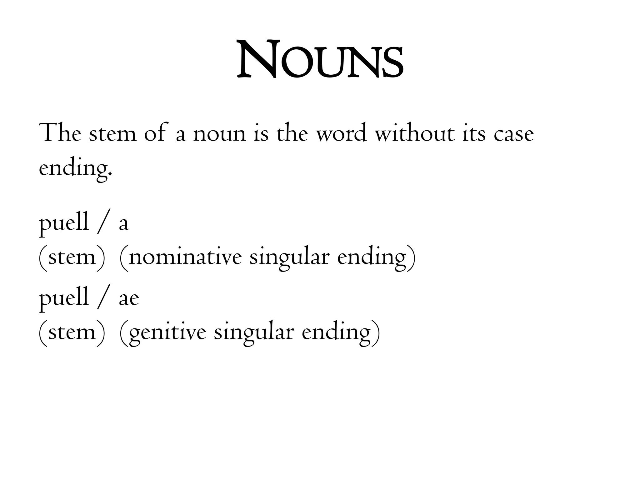 NounsThe stem of a noun is the word without its case ending. puell / a(stem)  (nominative singular ending)puell / ae(stem)  (genitive singular ending)