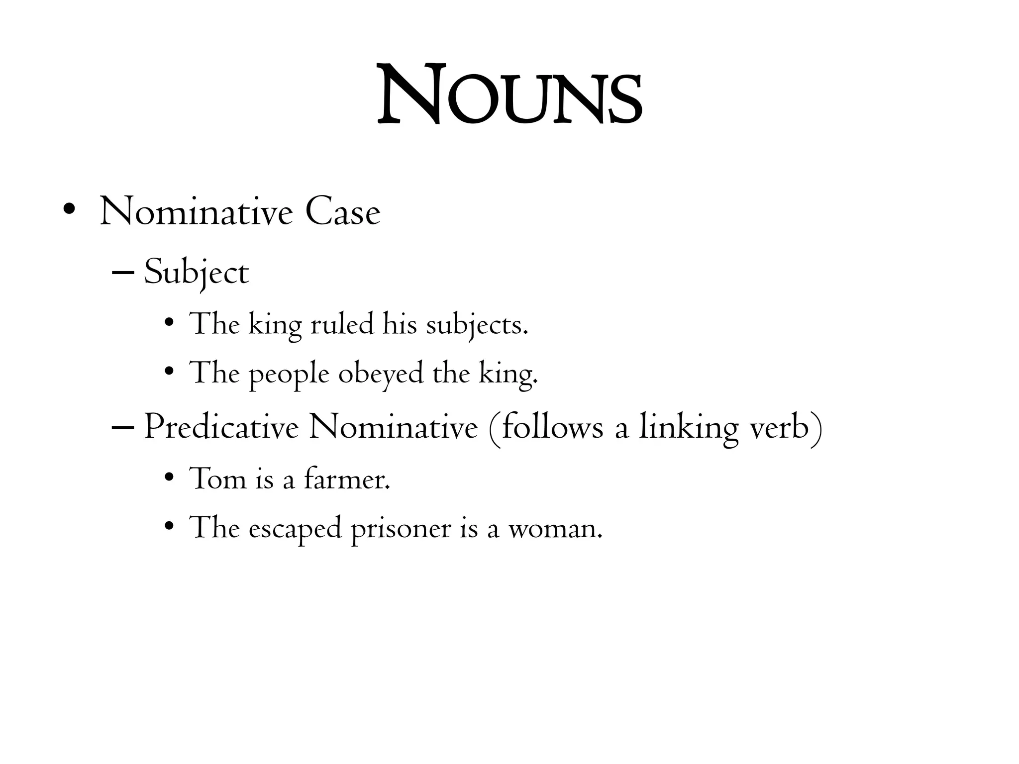 NounsNominative CaseSubjectThe king ruled his subjects.The people obeyed the king.Predicative Nominative (follows a linking verb)Tom is a farmer.The escaped prisoner is a woman.