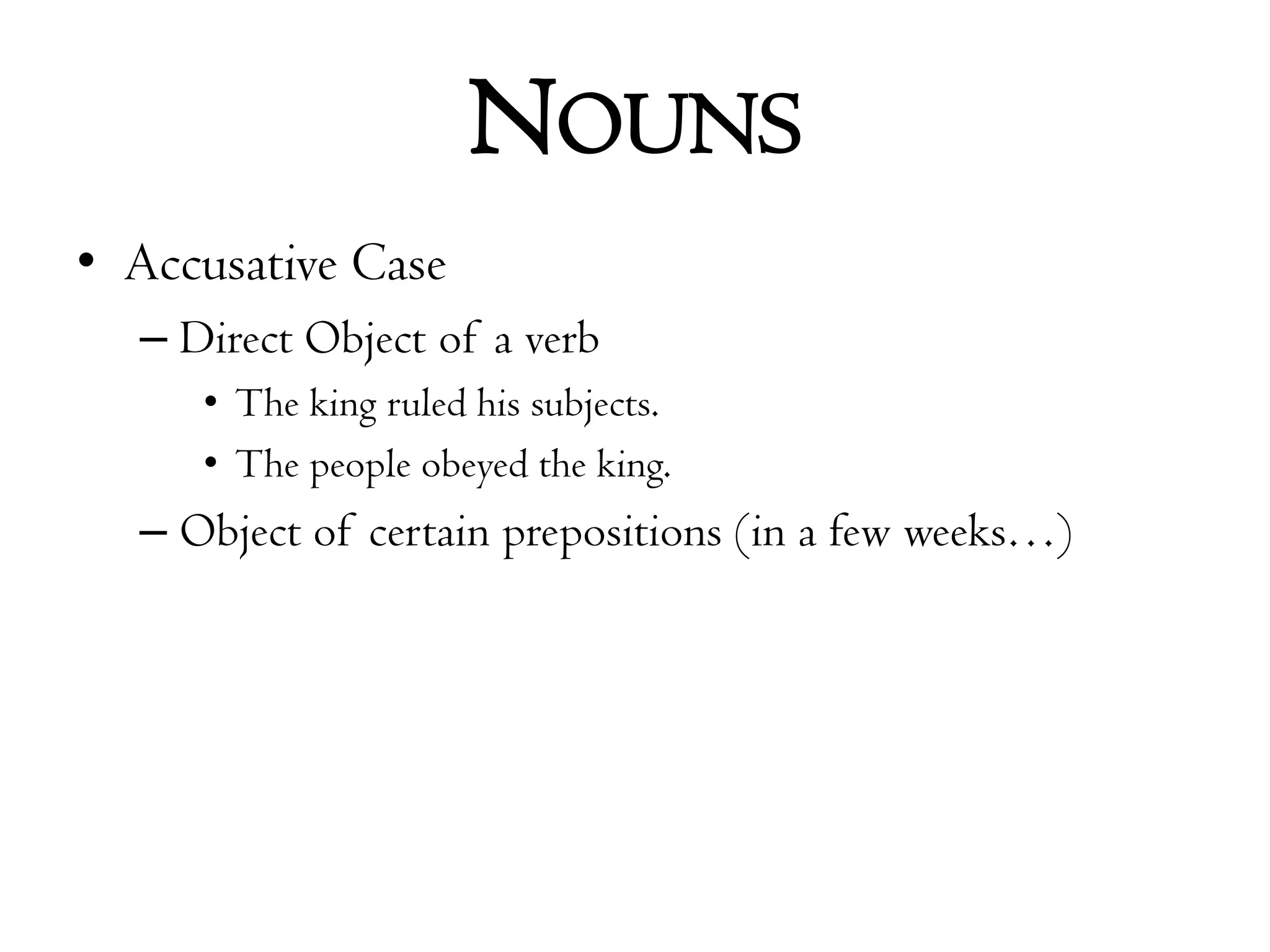 NounsAccusative CaseDirect Object of a verbThe king ruled his subjects.The people obeyed the king.Object of certain prepositions (in a few weeks…)
