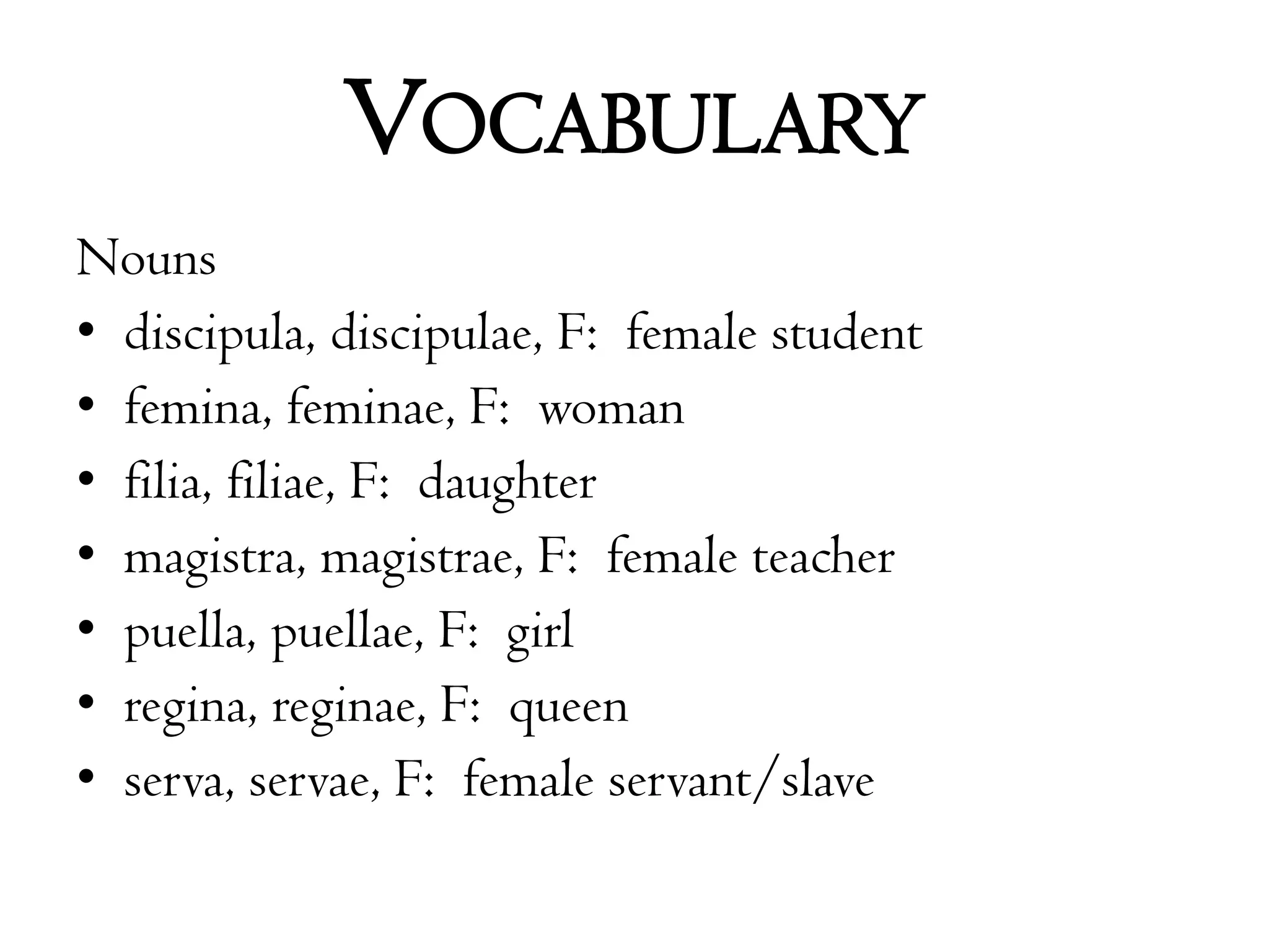 VocabularyNounsdiscipula, discipulae, F:  female studentfemina, feminae, F:  womanfilia, filiae, F:  daughtermagistra, magistrae, F:  female teacherpuella, puellae, F:  girlregina, reginae, F:  queenserva, servae, F:  female servant/slave