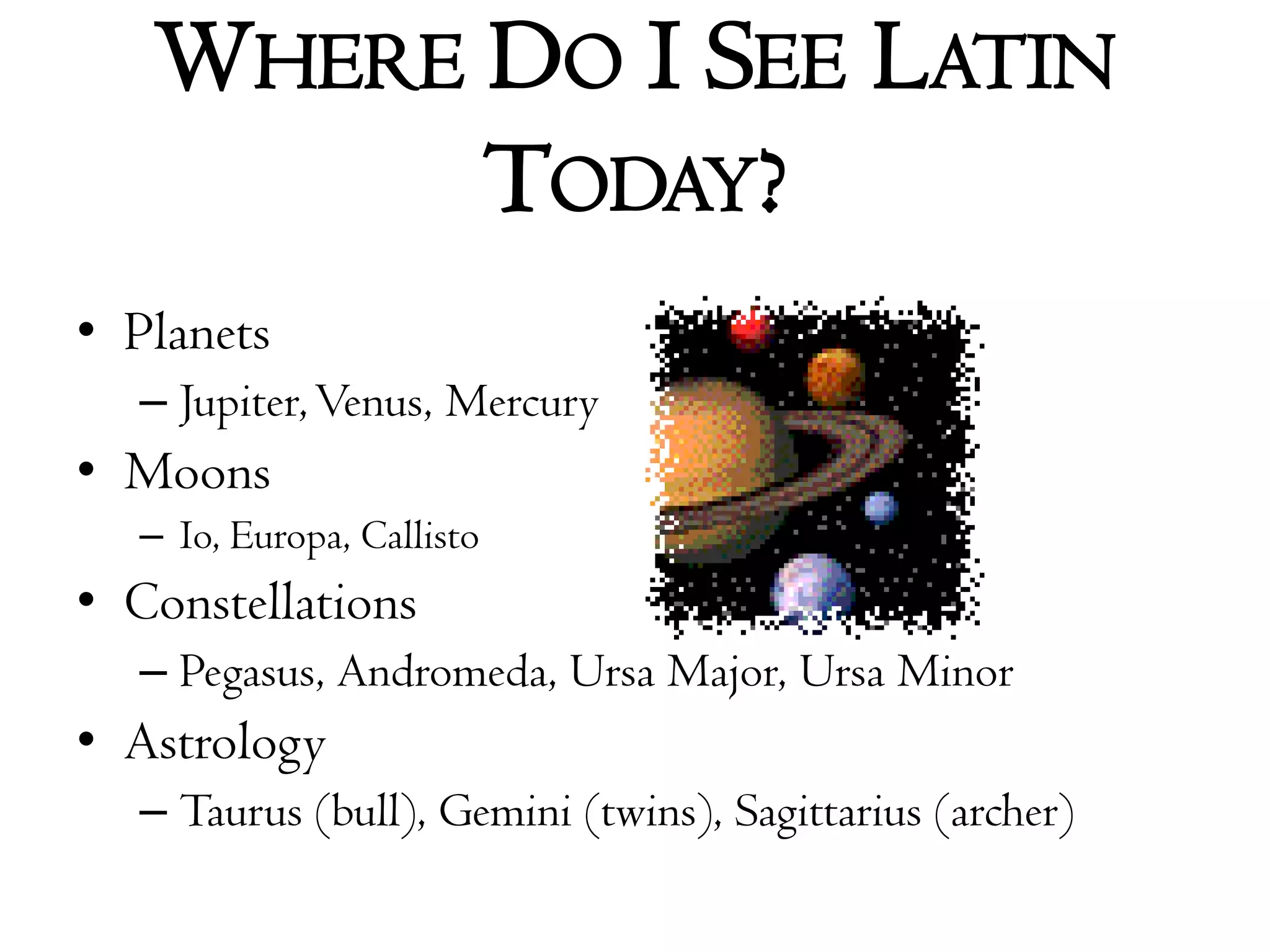 Where Do I See Latin Today?PlanetsJupiter, Venus, MercuryMoonsIo, Europa, CallistoConstellationsPegasus, Andromeda, Ursa Major, Ursa MinorAstrologyTaurus (bull), Gemini (twins), Sagittarius (archer)