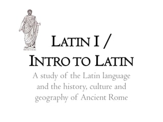 Latin I /Intro to Latin A study of the Latin language and the history, culture and geography of Ancient Rome 