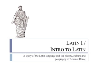 Latin I /Intro to Latin A study of the Latin language and the history, culture and geography of Ancient Rome 