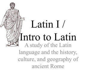Latin I / Intro to Latin A study of the Latin language and the history, culture, and geography of ancient Rome 