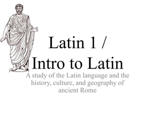 Latin 1 / Intro to Latin A study of the Latin language and the history, culture, and geography of ancient Rome 