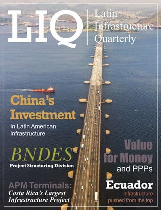 Companies                       Latin Infrastructure Quarterly   1




China’s
Investment
In Latin American
Infrastructure

                                    Value
BNDES
Project Structuring Division
                               for Money
                                     and PPPs

APM Terminals:                 Ecuador
Costa Rica’s Largest                 Infrastructure
Infrastructure Project         pushed from the top
 