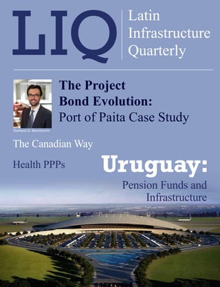 XXXXXX XXXXX
                                      LatinLatin Infrastructure Quarterly   1


                                      Infrastructure
                                      Quarterly

                          The Project
                          Bond Evolution:
                          Port of Paita Case Study
Gianluca G. Bacchiocchi



The Canadian Way
Health PPPs                      Uruguay:
                                     Pension Funds and
                                          Infrastructure
 