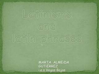 Latinisms and  latinphrases MARTA  ALMEiDAGUTiÉRREZ i.e.s Vegas Bajas 