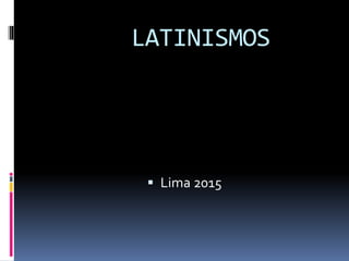 LATINISMOS
 Lima 2015
 
