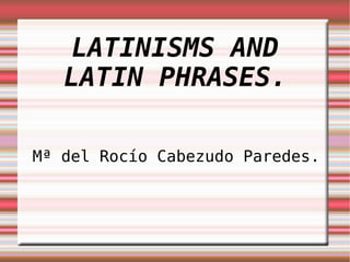 LATINISMS AND LATIN PHRASES. Mª del Rocío Cabezudo Paredes. 
