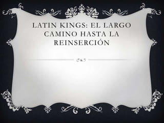 LATIN KINGS: EL LARGO
CAMINO HASTA LA
REINSERCIÓN
 
