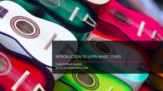 INTRODUCTION TO LATIN MUSIC STYLES
CHRISTOPHER BAKER
MUSICSTUDENTINFO.COM
 