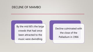 DECLINE OF MAMBO
By the mid 60’s the large
crowds that had once
been attracted to the
music were dwindling
Decline culminated with
the close of the
Palladium in 1966
 