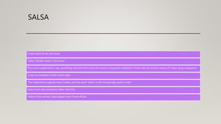 SALSA
A new name for an old music
“Salsa” literally means “hot sauce”
The name implied that it was something new and that’s how the record companied marketed it (Fania did not include names of Cuban song composers)
It was an evolution of the Cuban style
The implication angered many Cubans and the word “salsa” is still not typically used in Cuba
Salsa music was centered in New York City
Many of the primary salsa players were Puerto Rican
 