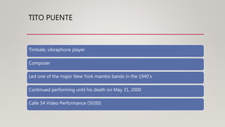 TITO PUENTE
Timbale, vibraphone player
Composer
Led one of the major New York mambo bands in the 1940’s
Continued performing until his death on May 31, 2000
Calle 54 Video Performance (50:00)
 