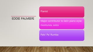 EDDIE PALMIERI
Pianist
Major contributor to latin piano style:
montunos, solos
Palo’ Pa’ Rumba
 