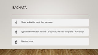 BACHATA
Slower and sadder music than merengue
Typical instrumentation includes 1 or 2 guitars, maracas, bongo and a male siinger
Nuestros Lazos
 