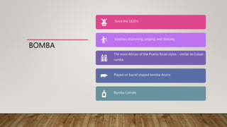 BOMBA
Since the 1820’s
Involves drumming, singing, and dancing
The most African of the Puerto Rican styles - similar to Cuban
rumba
Played on barrel shaped bomba drums
Bomba Calinde
 