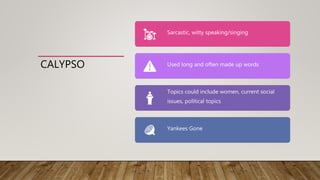 CALYPSO
Sarcastic, witty speaking/singing
Used long and often made up words
Topics could include women, current social
issues, political topics
Yankees Gone
 