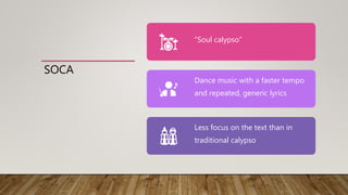 SOCA
“Soul calypso”
Dance music with a faster tempo
and repeated, generic lyrics
Less focus on the text than in
traditional calypso
 