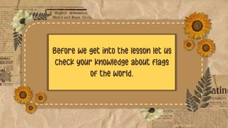 Before we get into the lesson let us
check your knowledge about flags
of the world.
 