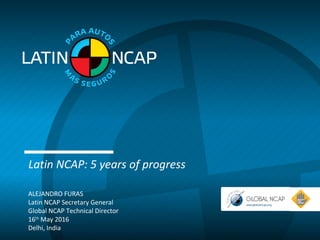 Latin NCAP: 5 years of progress
ALEJANDRO FURAS
Latin NCAP Secretary General
Global NCAP Technical Director
16th
May 2016
Delhi, India
 