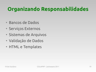 Organizando Responsabilidades

 ●
     Bancos de Dados
 ●
     Serviços Externos
 ●
     Sistemas de Arquivos
 ●
     Validação de Dados
 ●
     HTML e Templates



19 de Outubro       COLAPHP - Latinoware 2011   19
 
