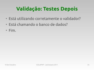 Validação: Testes Depois
 ●
     Está utilizando corretamente o validador?
 ●
     Está chamando o banco de dados?
 ●
     Fim.




19 de Outubro          COLAPHP - Latinoware 2011   25
 
