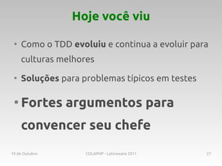 Hoje você viu

 ●
     Como o TDD evoluiu e continua a evoluir para
     culturas melhores
 ●
     Soluções para problemas típicos em testes

 ●
     Fortes argumentos para
     convencer seu chefe
19 de Outubro       COLAPHP - Latinoware 2011    27
 