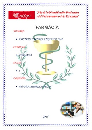 “Año dela DiversificaciónProductiva
y del Fortalecimiento de la Educación”
NOMBRE:
 ESPINOZA CACERES ANGELICA LUZ
CARRERA:
 FARMACIA
CICLO:
 I
DOCENTE:
 HUANCA ABARCA, EVELIN
2015
 