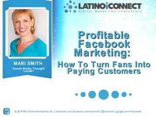 Profitable
Facebook
Marketing:
MARI SMITH
Social Media Thought
Leader

How To Turn Fans Into
Paying Customers

© 2014 Mari Smith International, Inc. | marismith.com | facebook.com/marismith | @marismith | google.com/+marismith

 