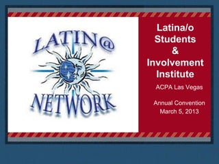 Latina/o
  Students
     &
Involvement
  Institute
 ACPA Las Vegas

 Annual Convention
   March 5, 2013
 