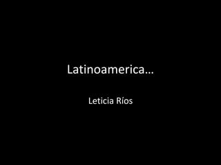 Latinoamerica…

   Leticia Ríos
 