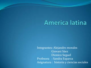 Integrantes: Alejandro morales
           Giovani Sáez
           Dionico Seguel
Profesora : Sandra Esparza
Asignatura : historia y ciencias sociales
 