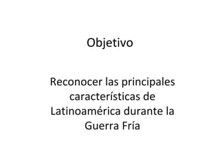 Objetivo

Reconocer las principales
    características de
Latinoamérica durante la
       Guerra Fría
 