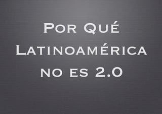 Por Qué 
Latinoamérica 
  no es 2.0
 