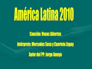 América Latina 2010 Canción: Venas Abiertas Intérprete: Mercedes Sosa y Cuarteto Zupay Autor del PP: Jorge Amaya 