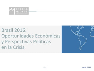 BMJ 1
Brazil 2016:
Oportunidades Económicas
y Perspectivas Políticas
en la Crisis
Junio 2016
 