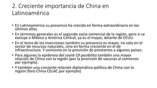 2. Creciente importancia de China en
Latinoamérica
• En Latinoamérica su presencia ha crecido en forma extraordinaria en l...