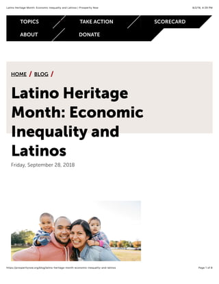 8/2/19, 4)29 PMLatino Heritage Month: Economic Inequality and Latinos | Prosperity Now
Page 1 of 6https://prosperitynow.org/blog/latino-heritage-month-economic-inequality-and-latinos
HOME BLOG/ /
Latino Heritage
Month: Economic
Inequality and
Latinos
Friday, September 28, 2018
TOPICS TAKE ACTION SCORECARD
ABOUT DONATE
 