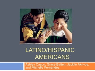 LATINO/HISPANIC 
AMERICANS 
Ashley Cason, Grace Batten, Jacklin Akrivos, 
and Michelle Fernandez 
 